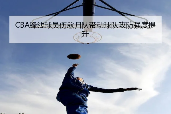 CBA锋线球员伤愈归队带动球队攻防强度提升（MacauLotto）